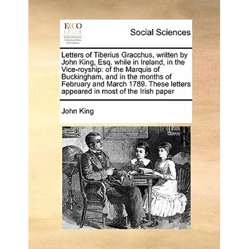 Letters of Tiberius Gracchus, Written by John King, Esq. While in Ireland, in the Vice-Royship: Of the Marquis of Buckingham, and in the Months of Feb - Paperback