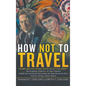 How Not to Travel: "Where are you going next? I won't go there!" - Hardcover