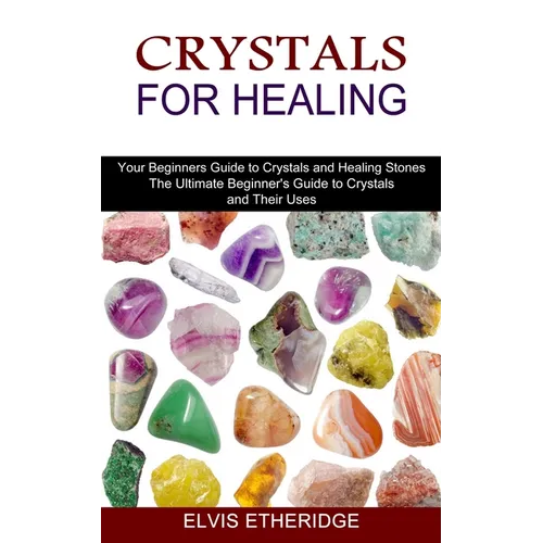 Crystals for Healing: Your Beginners Guide to Crystals and Healing Stones (The Ultimate Beginner's Guide to Crystals and Their Uses) - Paperback