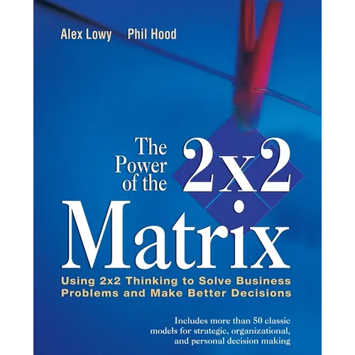 The Power of the 2 X 2 Matrix: Using 2 X 2 Thinking to Solve Business Problems and Make Better Decisions - Paperback
