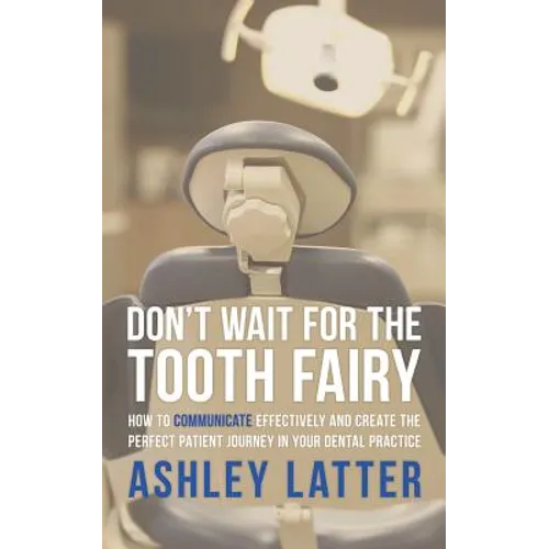 Don't Wait for the Tooth Fairy: How to Communicate Effectively and Create the Perfect Patient Journey in Your Dental Practice - Paperback