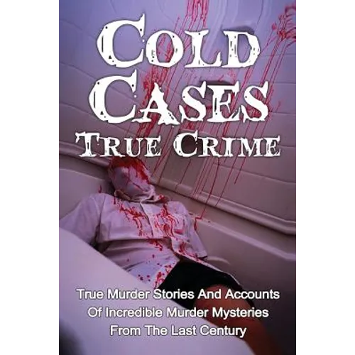 Cold Cases True Crime: True Murder Stories And Accounts Of Incredible Murder Mysteries From The Last Century - Paperback