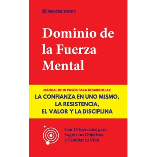 Dominio de la Fuerza Mental: Manual de 10 Pasos para Desarrollar la Confianza en uno Mismo, la Resistencia, el Valor y la Disciplina (Con 15 Ejerci - Paperback