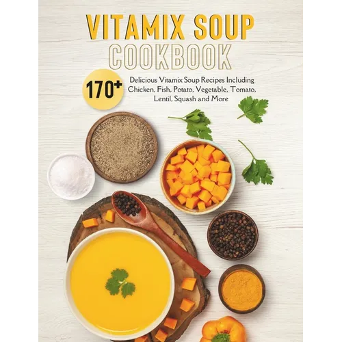 Vitamix Soup Cookbook: 170+ Delicious Vitamix Soup Recipes Including Chicken, Fish, Potato, Vegetable, Tomato, Lentil, Squash and More - Paperback