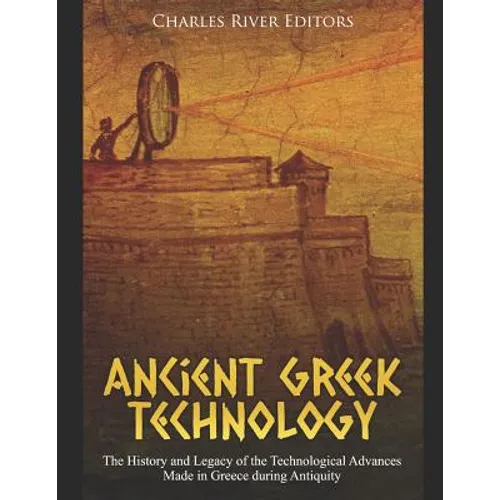 Ancient Greek Technology: The History and Legacy of the Technological Advances Made in Greece during Antiquity - Paperback