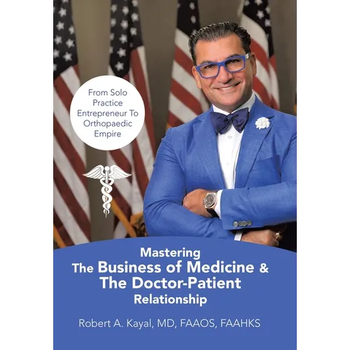 Mastering The Business of Medicine & The Doctor-Patient Relationship: From Solo Practice Entrepreneur To Orthopaedic Empire - Hardcover