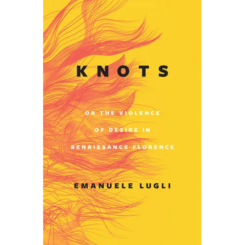 Knots, or the Violence of Desire in Renaissance Florence - Hardcover