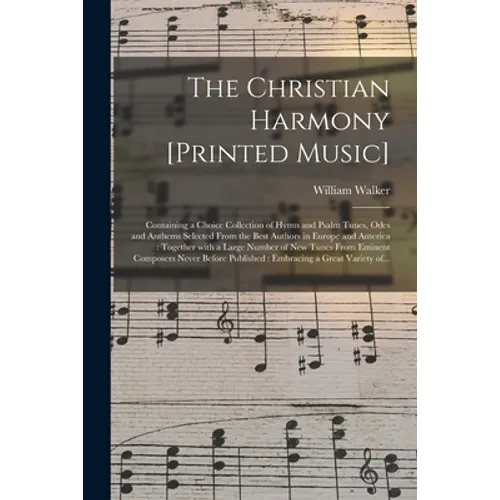 The Christian Harmony [printed Music]: Containing a Choice Collection of Hymn and Psalm Tunes, Odes and Anthems Selected From the Best Authors in Euro - Paperback
