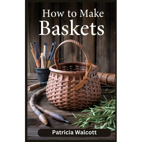 How to Make Baskets: Learn the Art of Basket Weaving with Easy Instructions and Tips - Paperback