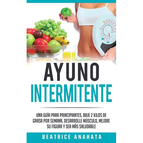 Ayuno Intermitente: Una Guía Para Principiantes Baje 2 Kilos De Grasa Por Semana Desarrolle Musculo Mejore Su Figura Y Sea Mas Saludable - Paperback