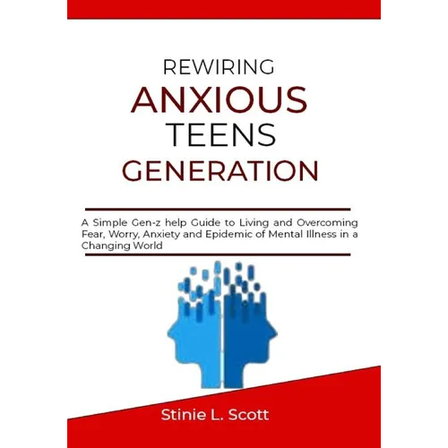 Rewiring Anxious Teens Generation: A Simple Gen-z help Guide to Living and Overcoming Fear, Worry, Anxiety and Epidemic of Mental Illness in a Changin - Paperback
