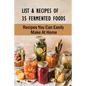 List & Recipes Of 35 Fermented Foods: Recipes You Can Easily Make At Home: Best Fermented Food Recipes - Paperback