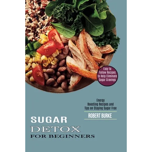 Sugar Detox for Beginners: Easy to Follow Recipes to Help Eliminate Sugar Cravings (Energy Boosting Recipes and Tips on Staying Sugar Free) - Paperback
