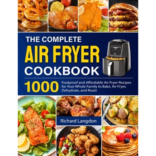 The Complete Air Fryer Cookbook: 1000 Foolproof and Affordable Air Fryer Recipes for Your Whole Family to Bake, Air Fryer, Dehydrate, and Roast - Paperback