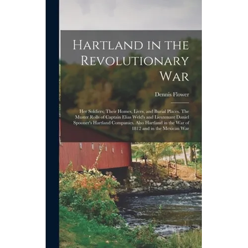 Hartland in the Revolutionary War: Her Soldiers; Their Homes, Lives, and Burial Places. The Muster Rolls of Captain Elias Weld's and Lieutenant Daniel - Hardcover