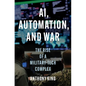 Ai, Automation, and War: The Rise of a Military-Tech Complex - Hardcover