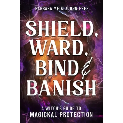 Shield, Ward, Bind & Banish: A Witch's Guide to Magickal Protection - Paperback