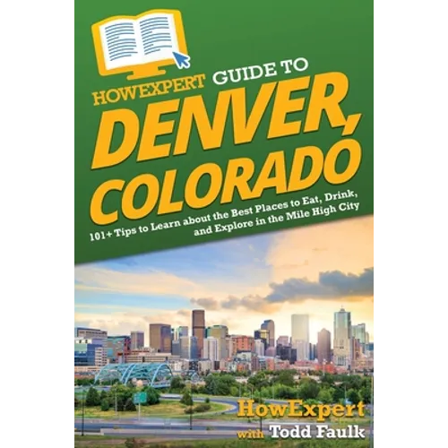 HowExpert Guide to Denver, Colorado: 101+ Tips to Learn about the Best Places to Eat, Drink, and Explore in the Mile High City - Paperback