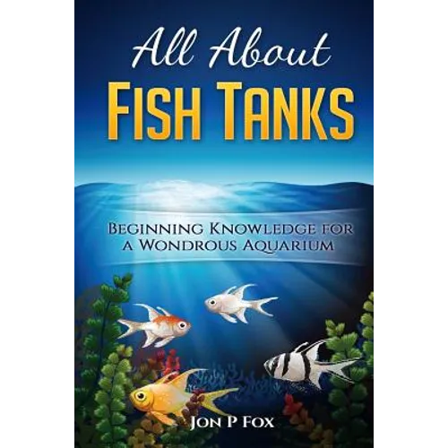 All About Fish Tanks: Beginning Knowledge for the Wondrous Aquarium - Paperback