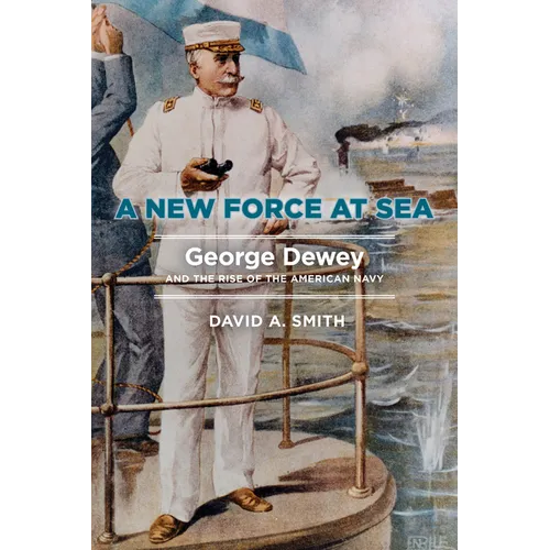 A New Force at Sea: George Dewey and the Rise of the American Navy - Hardcover