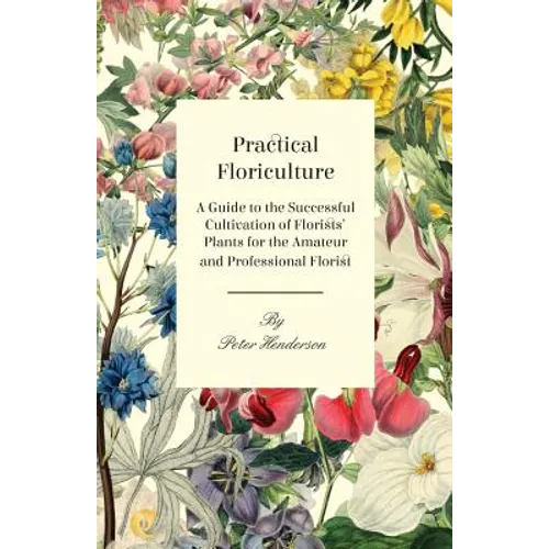 Practical Floriculture - A Guide to the Successful Cultivation of Florists' Plants for the Amateur and Professional Florist - Paperback