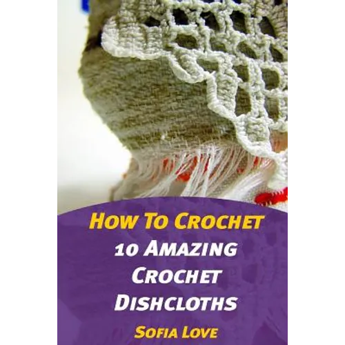 How To Crochet: 10 Amazing Crochet Dishcloths - Paperback