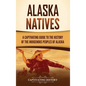 Alaska Natives: A Captivating Guide to the History of the Indigenous Peoples of Alaska - Hardcover