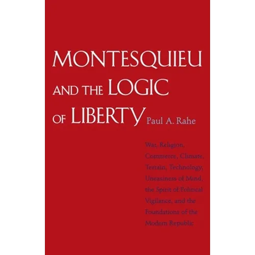Montesquieu and the Logic of Liberty: War, Religion, Commerce, Climate, Terrain, Technology, Uneasiness of Mind, the Spirit of Political Vigilance, an - Paperback