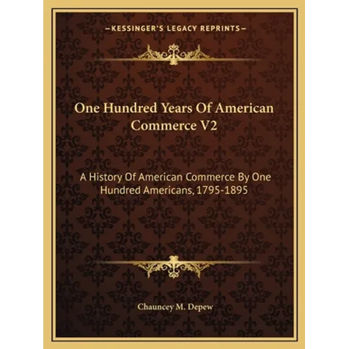 One Hundred Years Of American Commerce V2: A History Of American Commerce By One Hundred Americans, 1795-1895 - Paperback