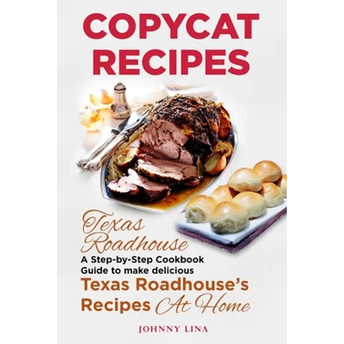 Copycat Recipes: Texas Roadhouse. A Step-by-Step Cookbook Guide to make delicious Texas Roadhouse's Recipes at Home - Paperback