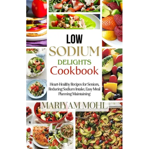 Low Sodium Delights Cookbook: Heart-Healthy Recipes for Seniors, Reducing Sodium Intake, Easy Meal Planning, and Blood Pressure Maintaining. - Paperback
