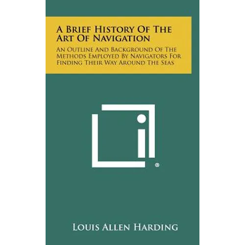 A Brief History Of The Art Of Navigation: An Outline And Background Of The Methods Employed By Navigators For Finding Their Way Around The Seas - Hardcover