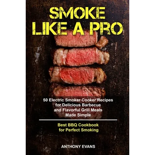 Smoke Like a Pro: 50 Electric Smoker Cooker Recipes for Delicious Barbecue and Flavorful Grill Meals Made Simple, Best BBQ Cookbook for Perfect Smokin - Paperback