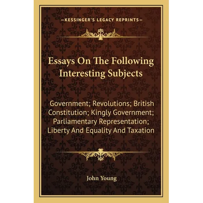 Essays On The Following Interesting Subjects: Government; Revolutions; British Constitution; Kingly Government; Parliamentary Representation; Liberty - Paperback