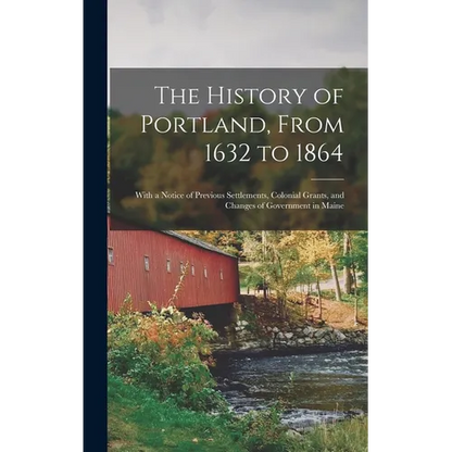 The History of Portland, From 1632 to 1864: With a Notice of Previous Settlements, Colonial Grants, and Changes of Government in Maine - Hardcover