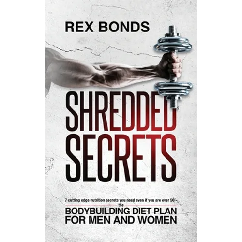Shredded Secrets: 7 Cutting Edge Nutrition Secrets You Need Even If You Are Over 50 - The Bodybuilding Diet Plan For Men And Women - Hardcover