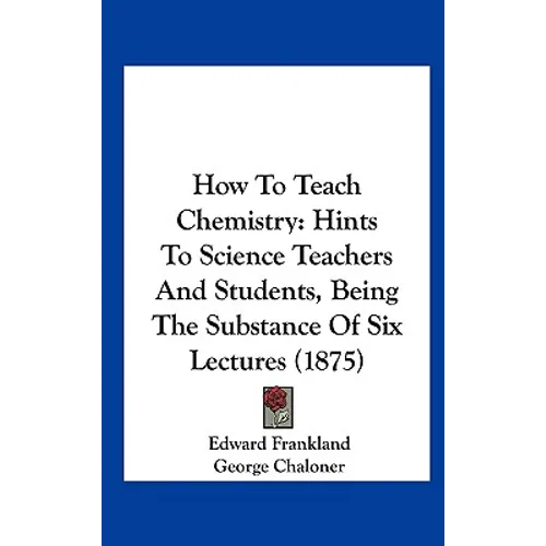 How to Teach Chemistry: Hints to Science Teachers and Students, Being the Substance of Six Lectures (1875) - Hardcover