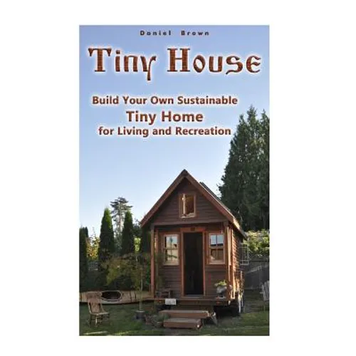 Tiny House: Build Your Own Sustainable Tiny Home for Living and Recreation: (Tiny Homes, Small Home, Tiny House Plans) - Paperback