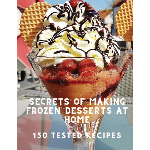 Secrets of Making Frozen Desserts At Home 150 Tested Recipes - Paperback