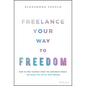 Freelance Your Way to Freedom: How to Free Yourself from the Corporate World and Build the Life of Your Dreams - Hardcover