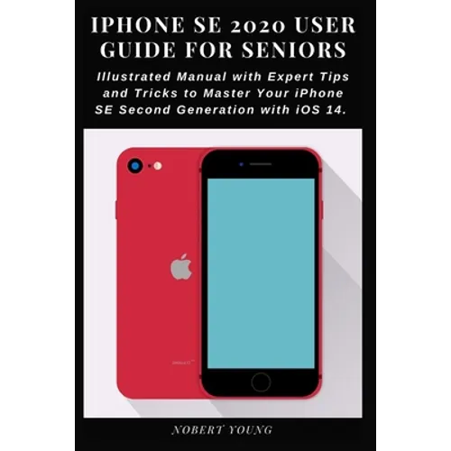 iPhone SE 2020 User Guide for Seniors: Illustrated Manual with Expert Tips and Tricks to Master Your iPhone SE Second Generation with iOS 14 - Paperback