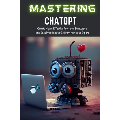 Mastering ChatGPT: Create Highly Effective Prompts, Strategies, and Best Practices to Go From Novice to Expert - Paperback