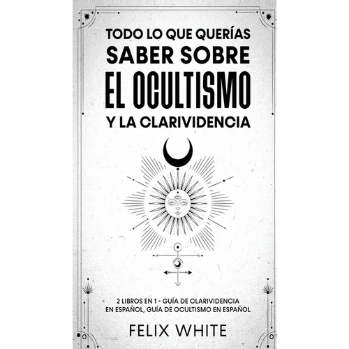 Todo lo que Querías Saber Sobre el Ocultismo y la Clarividencia: 2 Libros en 1 - Guía de Clarividencia en Español, Guía de Ocultismo en Español - Hardcover