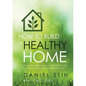 How to Build a Healthy Home: And Prevent the Negative Impacts on Your Health that Can Result from Poorly Executed Green Building Initiatives - Paperback