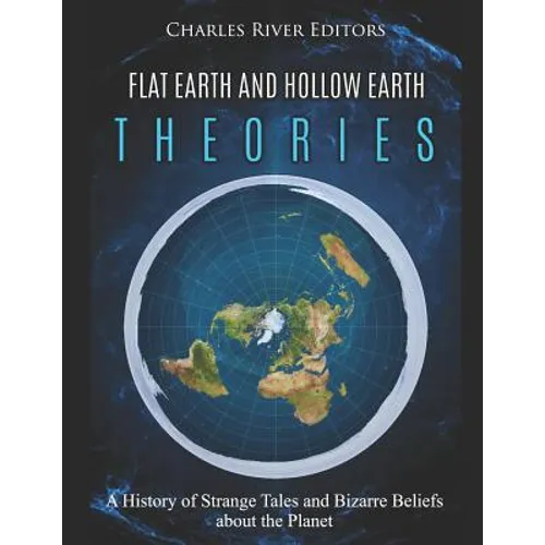 Flat Earth and Hollow Earth Theories: A History of Strange Tales and Bizarre Beliefs about the Planet - Paperback