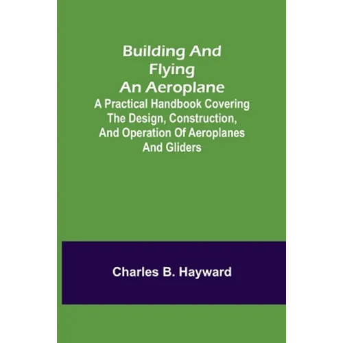 Building and Flying an Aeroplane; A practical handbook covering the design, construction, and operation of aeroplanes and gliders - Paperback