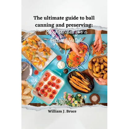 The Ultimate Guide to Ball Canning and Preserving: Easy Recipes for a Better Lifestyle - Paperback