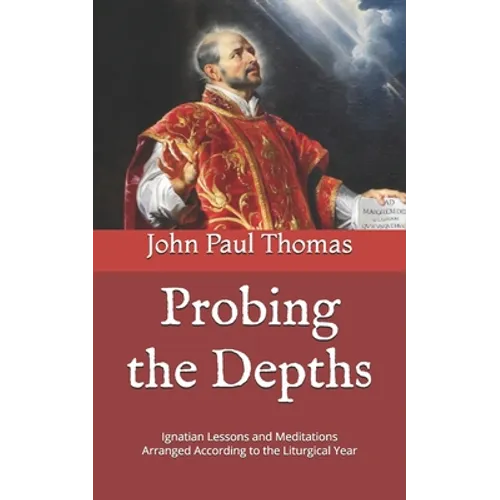 Probing the Depths: Ignatian Lessons and Meditations Arranged According to the Liturgical Year - Paperback