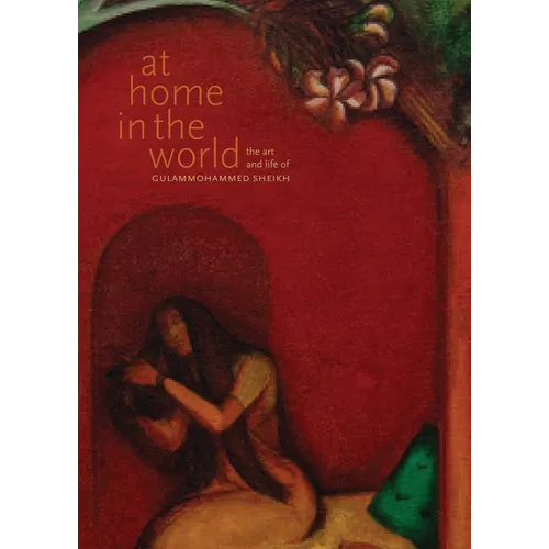 At Home in the World: The Art and Life of Gulammohammed Sheikh - Hardcover