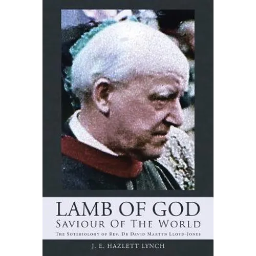 Lamb Of God - Saviour Of The World: The Soteriology of Rev. Dr David Martyn Lloyd-Jones - Paperback